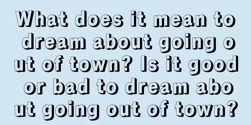 What does it mean to dream about going out of town? Is it good or bad to dream about going out of town?