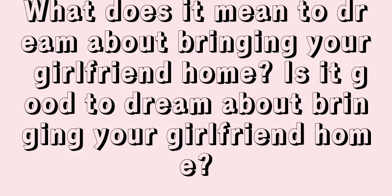 What does it mean to dream about bringing your girlfriend home? Is it good to dream about bringing your girlfriend home?