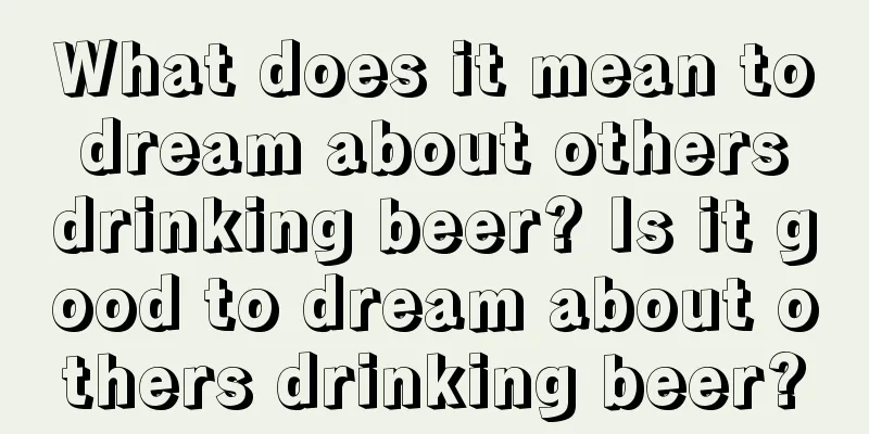 What does it mean to dream about others drinking beer? Is it good to dream about others drinking beer?