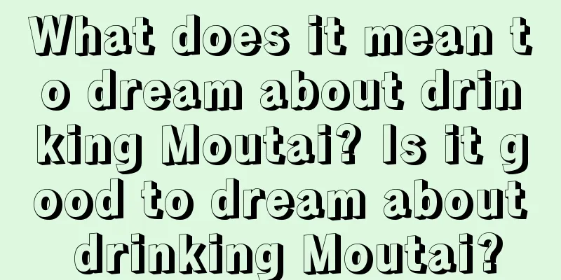 What does it mean to dream about drinking Moutai? Is it good to dream about drinking Moutai?