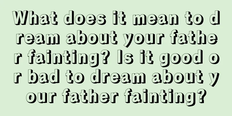 What does it mean to dream about your father fainting? Is it good or bad to dream about your father fainting?