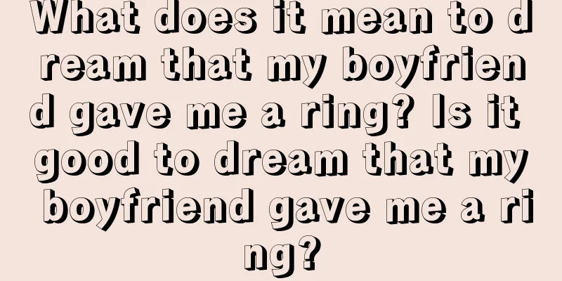 What does it mean to dream that my boyfriend gave me a ring? Is it good to dream that my boyfriend gave me a ring?