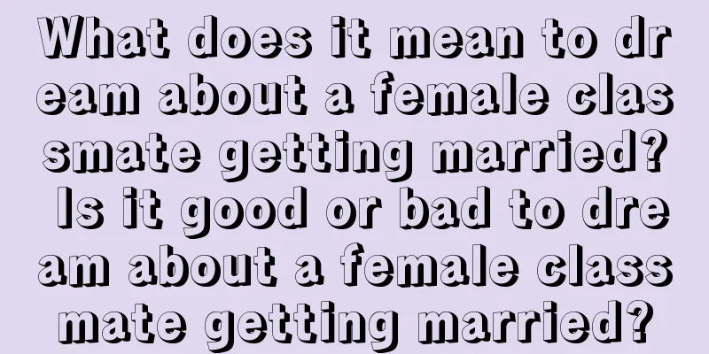 What does it mean to dream about a female classmate getting married? Is it good or bad to dream about a female classmate getting married?