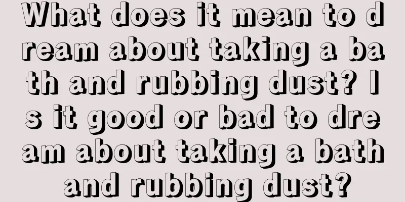 What does it mean to dream about taking a bath and rubbing dust? Is it good or bad to dream about taking a bath and rubbing dust?