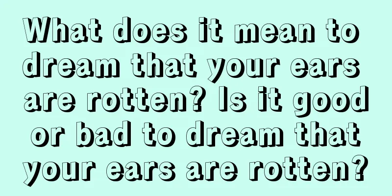 What does it mean to dream that your ears are rotten? Is it good or bad to dream that your ears are rotten?