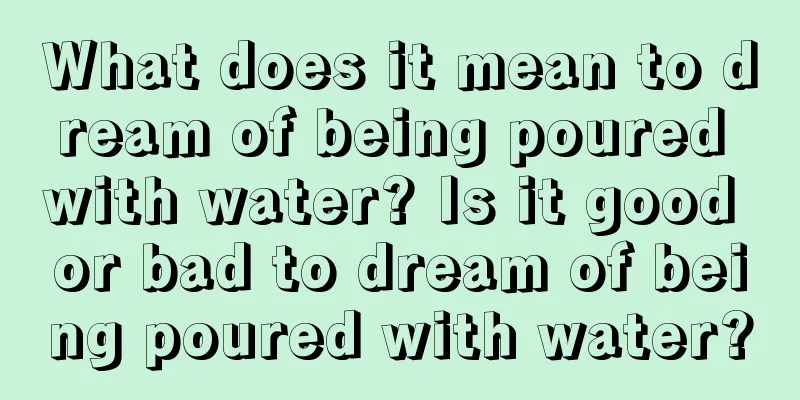 What does it mean to dream of being poured with water? Is it good or bad to dream of being poured with water?