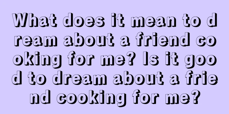 What does it mean to dream about a friend cooking for me? Is it good to dream about a friend cooking for me?