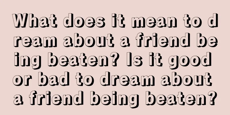 What does it mean to dream about a friend being beaten? Is it good or bad to dream about a friend being beaten?