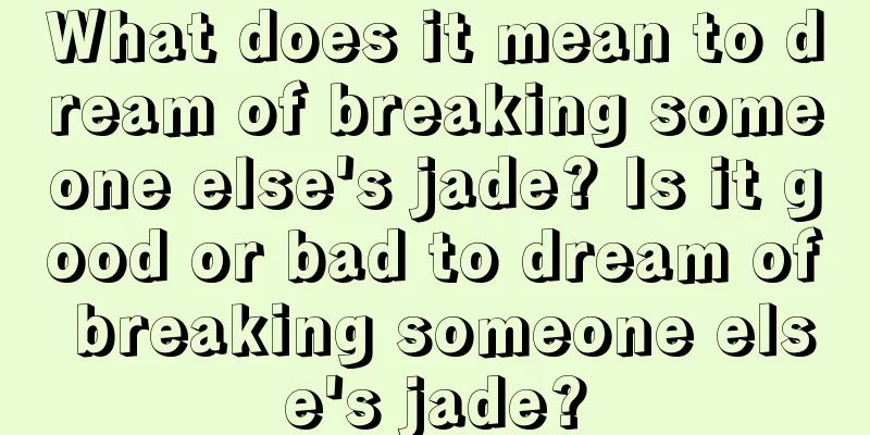 What does it mean to dream of breaking someone else's jade? Is it good or bad to dream of breaking someone else's jade?