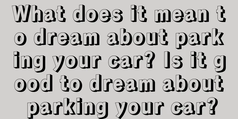 What does it mean to dream about parking your car? Is it good to dream about parking your car?