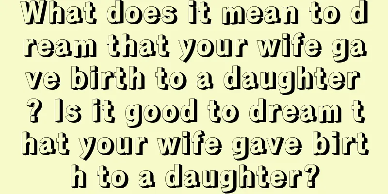 What does it mean to dream that your wife gave birth to a daughter? Is it good to dream that your wife gave birth to a daughter?