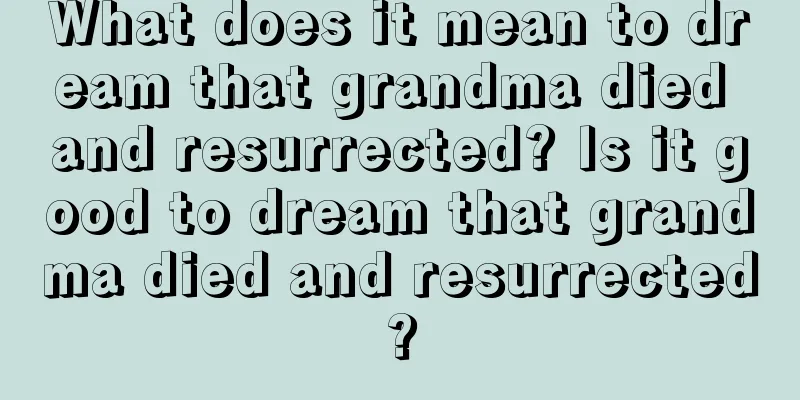 What does it mean to dream that grandma died and resurrected? Is it good to dream that grandma died and resurrected?