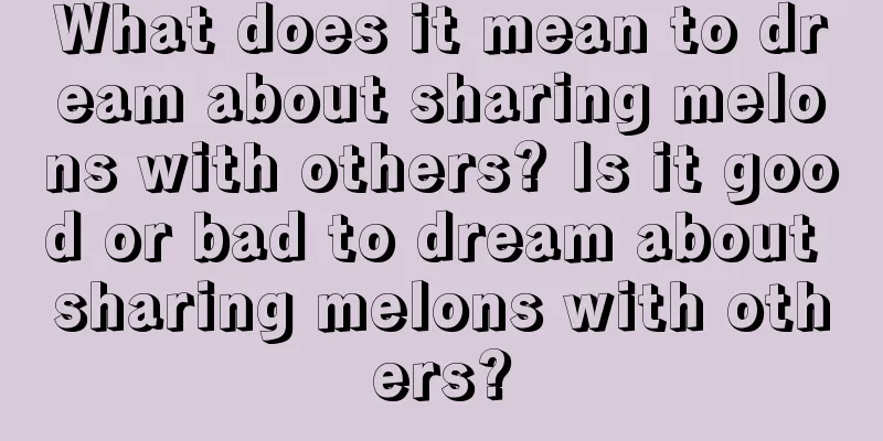 What does it mean to dream about sharing melons with others? Is it good or bad to dream about sharing melons with others?