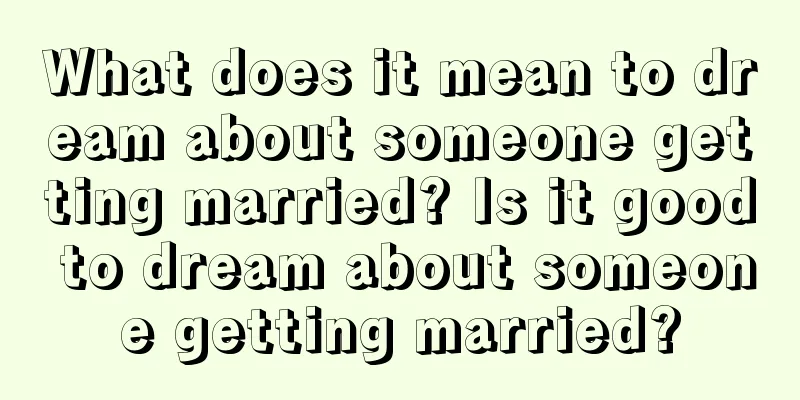 What does it mean to dream about someone getting married? Is it good to dream about someone getting married?