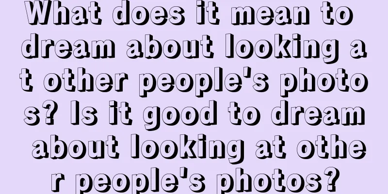 What does it mean to dream about looking at other people's photos? Is it good to dream about looking at other people's photos?