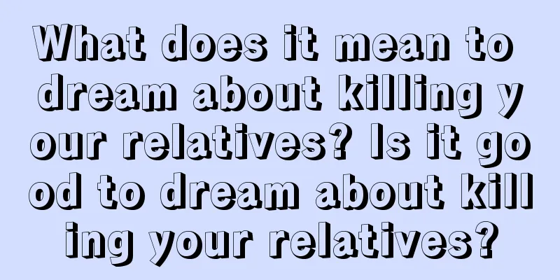 What does it mean to dream about killing your relatives? Is it good to dream about killing your relatives?