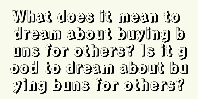 What does it mean to dream about buying buns for others? Is it good to dream about buying buns for others?