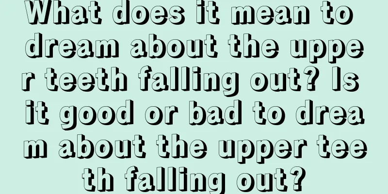 What does it mean to dream about the upper teeth falling out? Is it good or bad to dream about the upper teeth falling out?