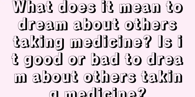 What does it mean to dream about others taking medicine? Is it good or bad to dream about others taking medicine?