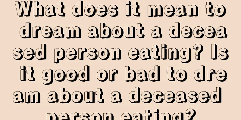 What does it mean to dream about a deceased person eating? Is it good or bad to dream about a deceased person eating?