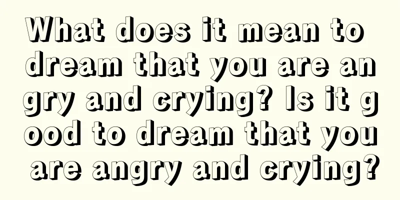 What does it mean to dream that you are angry and crying? Is it good to dream that you are angry and crying?