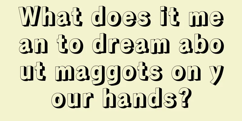 What does it mean to dream about maggots on your hands?