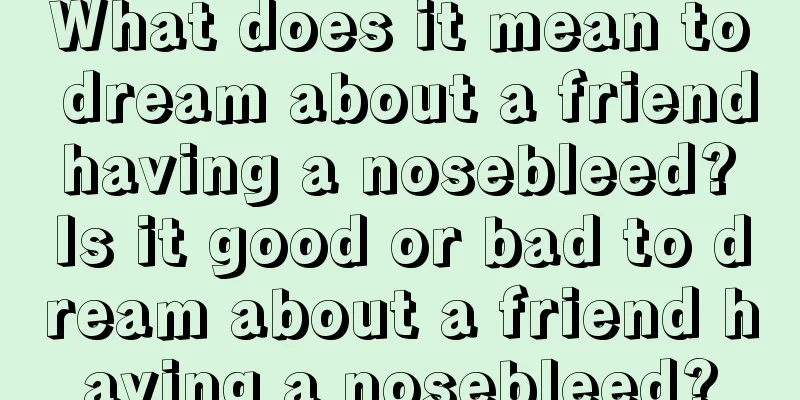 What does it mean to dream about a friend having a nosebleed? Is it good or bad to dream about a friend having a nosebleed?