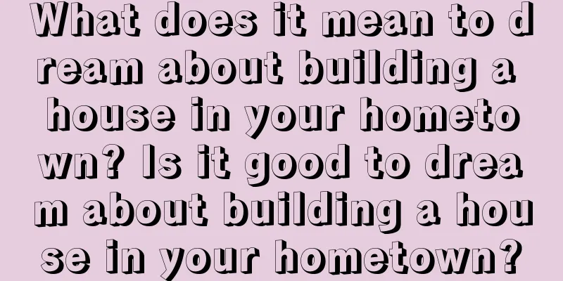 What does it mean to dream about building a house in your hometown? Is it good to dream about building a house in your hometown?