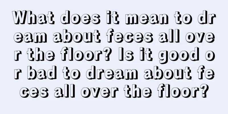 What does it mean to dream about feces all over the floor? Is it good or bad to dream about feces all over the floor?