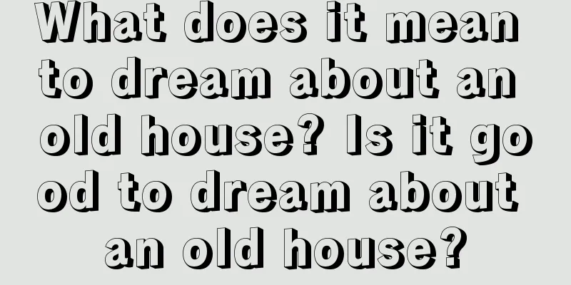 What does it mean to dream about an old house? Is it good to dream about an old house?