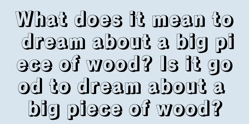 What does it mean to dream about a big piece of wood? Is it good to dream about a big piece of wood?