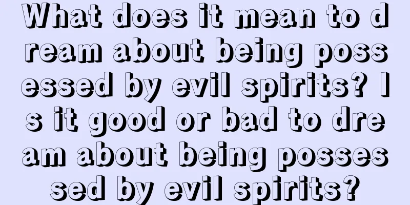 What does it mean to dream about being possessed by evil spirits? Is it good or bad to dream about being possessed by evil spirits?