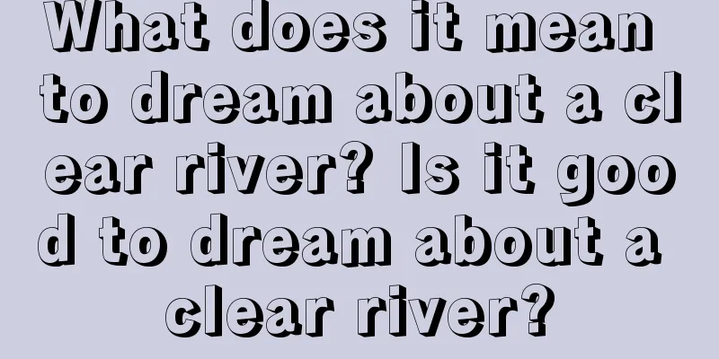 What does it mean to dream about a clear river? Is it good to dream about a clear river?