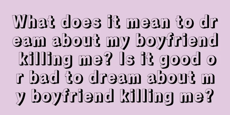 What does it mean to dream about my boyfriend killing me? Is it good or bad to dream about my boyfriend killing me?