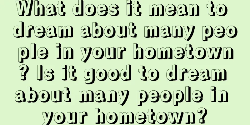 What does it mean to dream about many people in your hometown? Is it good to dream about many people in your hometown?