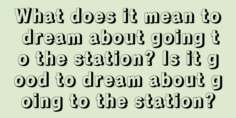 What does it mean to dream about going to the station? Is it good to dream about going to the station?