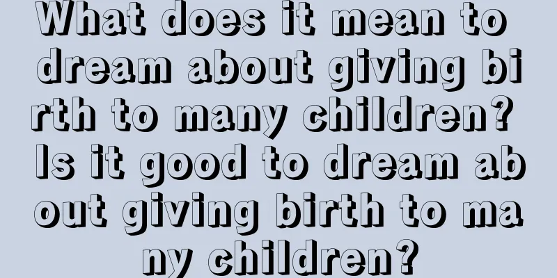 What does it mean to dream about giving birth to many children? Is it good to dream about giving birth to many children?