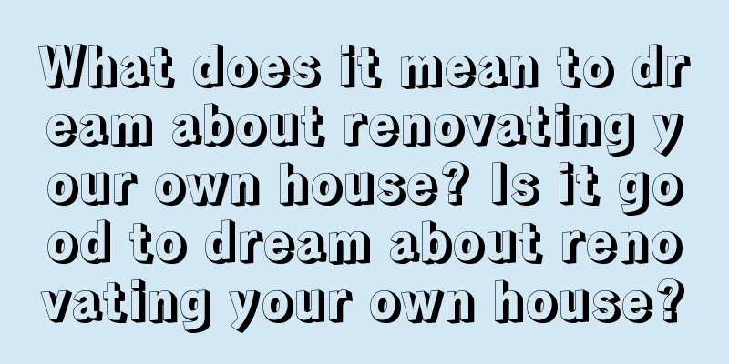 What does it mean to dream about renovating your own house? Is it good to dream about renovating your own house?