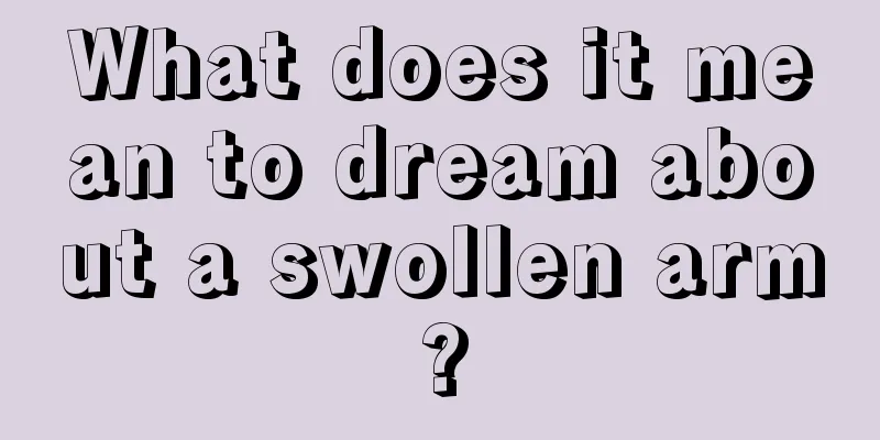 What does it mean to dream about a swollen arm?