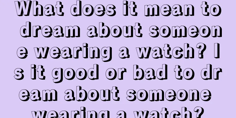 What does it mean to dream about someone wearing a watch? Is it good or bad to dream about someone wearing a watch?