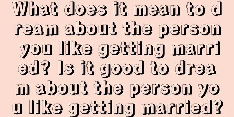 What does it mean to dream about the person you like getting married? Is it good to dream about the person you like getting married?