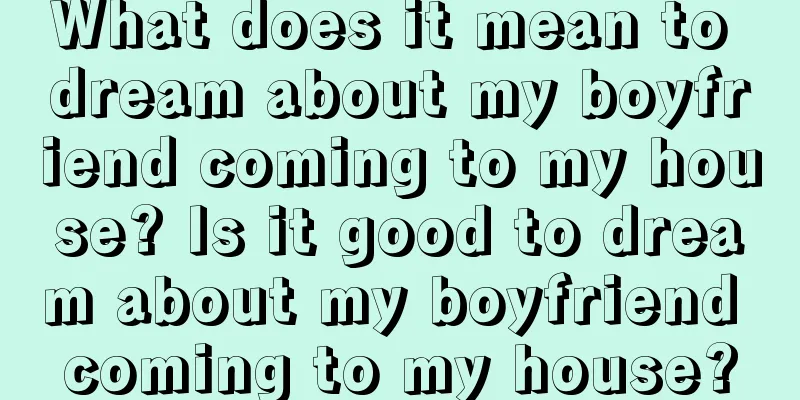 What does it mean to dream about my boyfriend coming to my house? Is it good to dream about my boyfriend coming to my house?