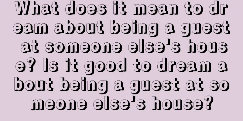 What does it mean to dream about being a guest at someone else's house? Is it good to dream about being a guest at someone else's house?