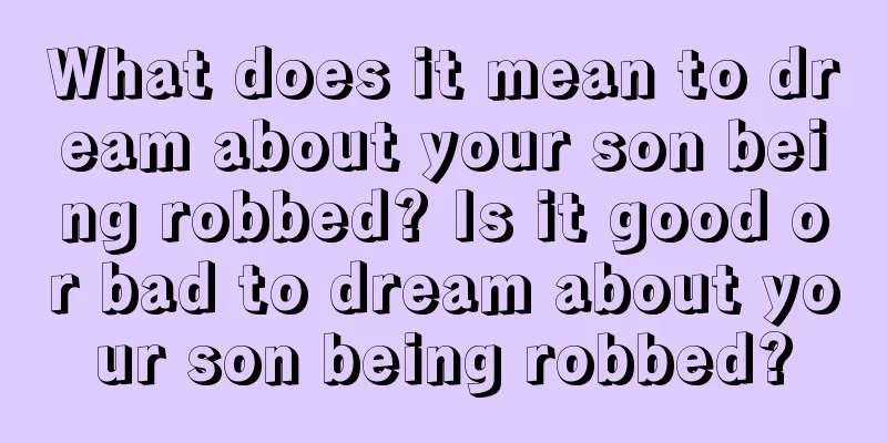 What does it mean to dream about your son being robbed? Is it good or bad to dream about your son being robbed?