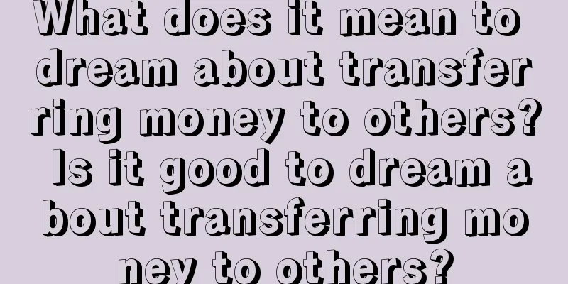 What does it mean to dream about transferring money to others? Is it good to dream about transferring money to others?