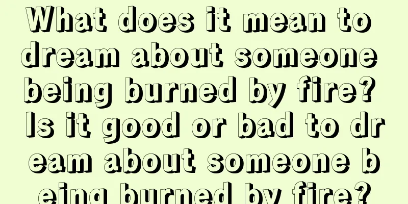 What does it mean to dream about someone being burned by fire? Is it good or bad to dream about someone being burned by fire?