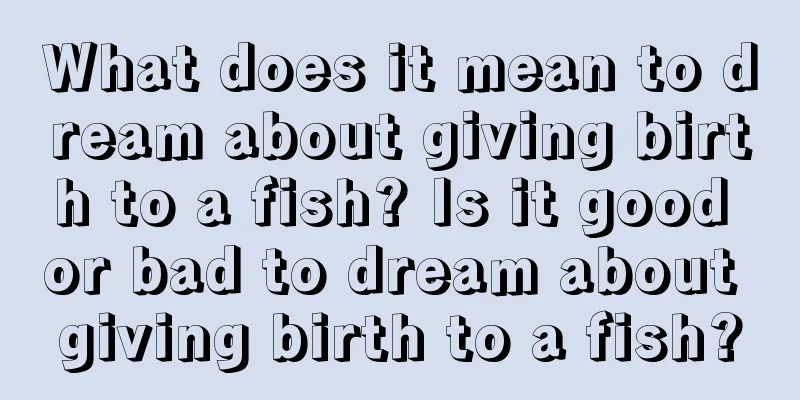 What does it mean to dream about giving birth to a fish? Is it good or bad to dream about giving birth to a fish?