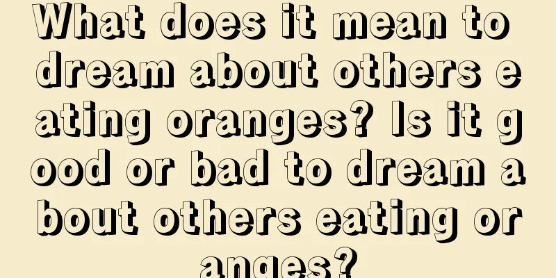 What does it mean to dream about others eating oranges? Is it good or bad to dream about others eating oranges?