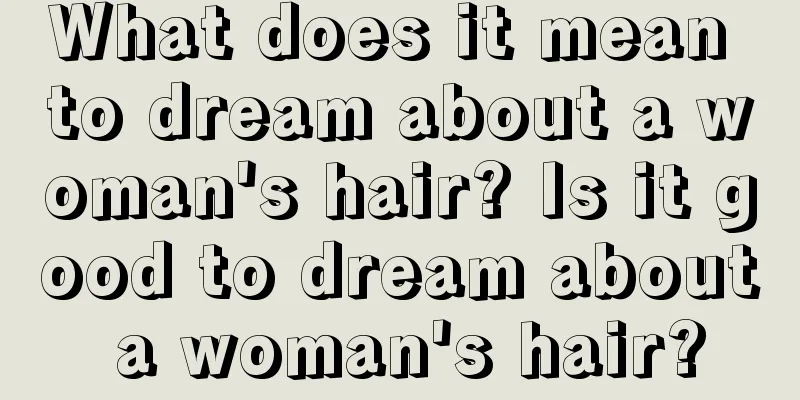 What does it mean to dream about a woman's hair? Is it good to dream about a woman's hair?