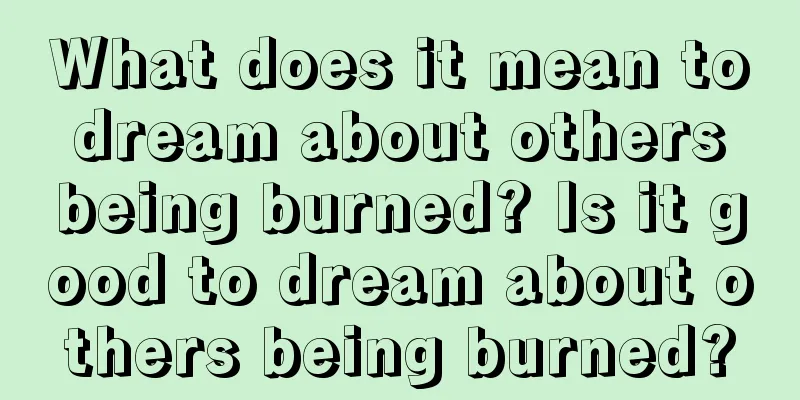 What does it mean to dream about others being burned? Is it good to dream about others being burned?